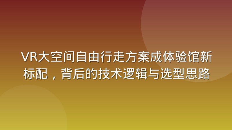 VR大空间自由行走方案成体验馆新标配,背后的技术逻辑与选型思路